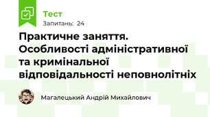 Практичне заняття. Особливості адміністративної та кримінальної відповідальності неповнолітніх