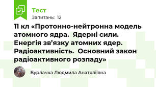 11 кл «Протонно-нейтронна модель атомного ядра.  Ядерні сили. Енергія зв’язку атомних ядер. Радіоактивність.  Основний закон радіоактивного розпаду»