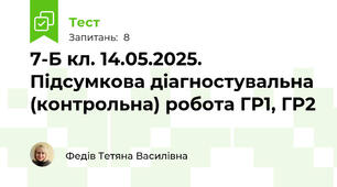 7-Б кл. 14.05.2025. Підсумкова діагностувальна (контрольна) робота ГР1, ГР2