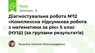 Діагностувальна робота №12 «Комплексна підсумкова робота з математики за рік» 5 клас (НУШ) (за групами результатів)