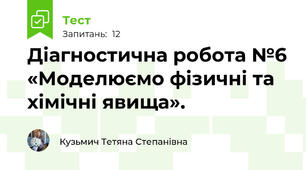 Діагностична робота №6 «Моделюємо фізичні та хімічні явища».
