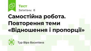 Самостійна робота. Повторення теми «Відношення і пропорції»