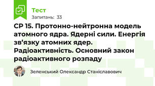 СР 15. Протонно-нейтронна модель атомного ядра. Ядерні сили. Енергія зв’язку атомних ядер. Радіоактивність. Основний закон радіоактивного розпаду