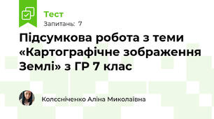  Підсумкова робота з теми «Картографічне зображення Землі» з ГР 7 клас
