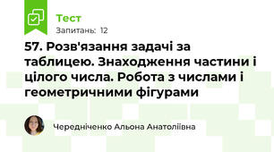 57. Розв'язання задачі за таблицею. Знаходження частини і цілого числа. Робота з числами і геометричними фігурами