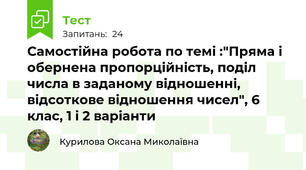 Самостійна робота по темі :"Пряма і обернена пропорційність, поділ числа в заданому відношенні, відсоткове відношення чисел", 6 клас, 1 і 2 варіанти