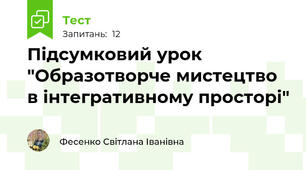 Підсумковий урок "Образотворче мистецтво в інтегративному просторі"