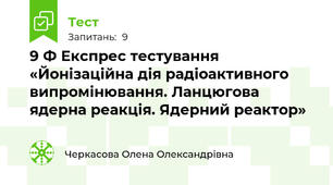 9 Ф Експрес тестування «Йонізаційна дія радіоактивного випромінювання. Ланцюгова ядерна реакція. Ядерний реактор»