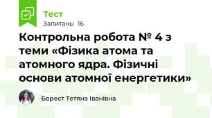 Контрольна робота № 4 з теми «Фізика атома та атомного ядра. Фізичні основи атомної енергетики»