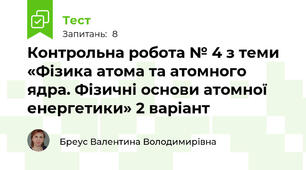 Контрольна робота № 4 з теми «Фізика атома та атомного ядра. Фізичні основи атомної енергетики» 2 варіант