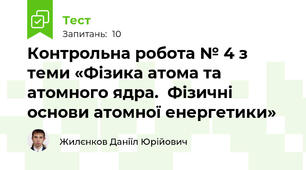 Контрольна робота № 4 з теми «Фізика атома та атомного ядра.  Фізичні основи атомної енергетики»
