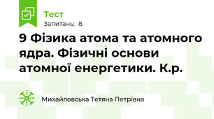 9 Фізика атома та атомного ядра. Фізичні основи атомної енергетики. К.р.