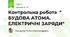 Контрольна робота  " БУДОВА АТОМА. ЕЛЕКТРИЧНІ ЗАРЯДИ"