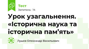 Урок узагальнення.	«Історична наука та історична пам’ять»