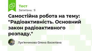 Самостійна робота на тему: "Радіоактивність. Основний закон радіоактивного розпаду."