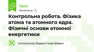 Контрольна робота. Фізика атома та атомного ядра. Фізичні основи атомної енергетики