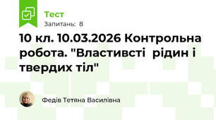 10 кл. 10.03.2026 Контрольна робота. "Властивсті  рідин і твердих тіл"