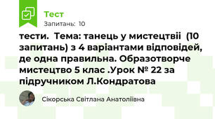 тести.  Тема: танець у мистецтвіі  (10 запитань) з 4 варіантами відповідей, де одна правильна. Образотворче мистецтво 5 клас .Урок № 22 за підручником Л.Кондратова