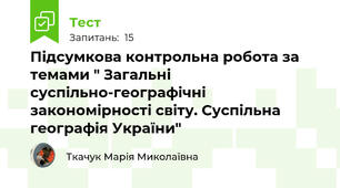 Підсумкова контрольна робота за темами " Загальні суспільно-географічні закономірності світу. Суспільна географія України"