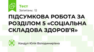ПІДСУМКОВА РОБОТА ЗА РОЗДІЛОМ 5 «СОЦІАЛЬНА СКЛАДОВА ЗДОРОВ’Я»