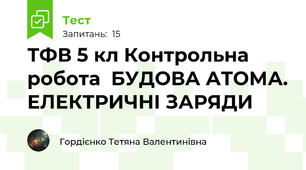 ТФВ 5 кл Контрольна робота  БУДОВА АТОМА. ЕЛЕКТРИЧНІ ЗАРЯДИ