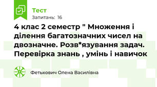 4 клас 2 семестр " Множення і ділення багатозначних чисел на двозначне. Розв*язування задач. Перевірка знань , умінь і навичок