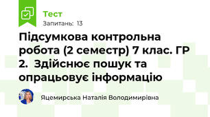 Підсумкова контрольна робота (2 семестр) 7 клас. ГР 2.  Здійснює пошук та опрацьовує інформацію 