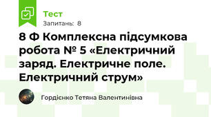  8 Ф Комплексна підсумкова робота № 5 «Електричний заряд. Електричне поле. Електричний струм»