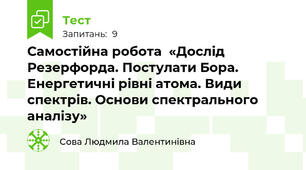 Самостійна робота  «Дослід Резерфорда. Постулати Бора.  Енергетичні рівні атома. Види спектрів. Основи спектрального аналізу»