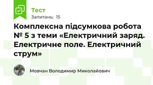 Комплексна підсумкова робота № 5 з теми «Електричний заряд. Електричне поле. Електричний струм»