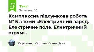  Комплексна підсумкова робота № 5 з теми «Електричний заряд. Електричне поле. Електричний струм».