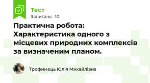 Практична робота: Характеристика одного з місцевих природних комплексів за визначеним планом. 
