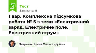 1 вар. Комплексна підсумкова робота № 5 з теми «Електричний заряд. Електричне поле. Електричний струм»