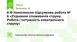 8 Ф Комплексна підсумкова робота № 6 «З’єднання споживачів струму. Робота і потужність електричного струму»