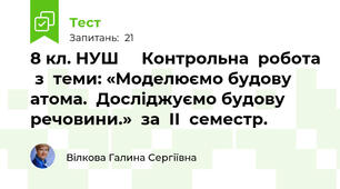 8 кл. НУШ     Контрольна  робота  з  теми: «Моделюємо будову атома.  Досліджуємо будову речовини.»  за  ІІ  семестр.