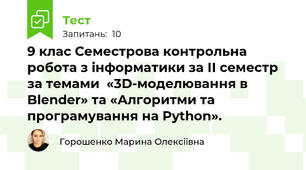 9 клас Семестрова контрольна робота з інформатики за ІІ семестр за темами  «3D-моделювання в Blender» та «Алгоритми та програмування на Python».