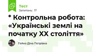 * Контрольна робота: «Українські землі на початку XX століття»