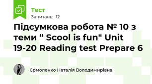 Підсумкова робота № 10 з теми “ Scool is fun" Unit 19-20 Reading test Prepare 6 