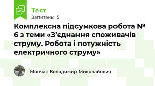 Комплексна підсумкова робота № 6 з теми «З’єднання споживачів струму. Робота і потужність електричного струму»