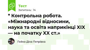 * Контрольна робота. «Міжнародні відносини, наука та освіта наприкінці XIX — на початку XX ст.»