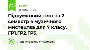  Підсумковий тест за 2 семестр з музичного мистецтва для 7 класу. ГР1,ГР2,ГР3.