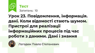 Урок 23. Повідомлення, інформація. дані. Коли відомості стають шумом. Пристрої для реалізації інформаційних процесів під час роботи з даними. Дані і знання