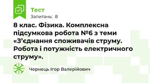 8 клас. Фізика. Комплексна підсумкова робота №6 з теми «З’єднання споживачів струму. Робота і потужність електричного струму».