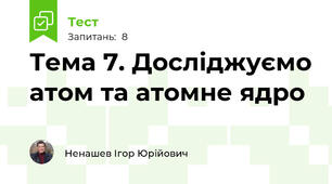 Тема 7. Досліджуємо атом та атомне ядро