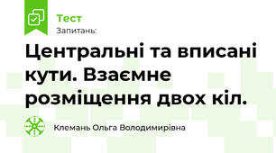 Центральні та вписані кути. Взаємне розміщення двох кіл.