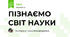 ПІЗНАЄМО СВІТ НАУКИ