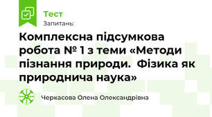 7 Ф Комплексна підсумкова робота № 1 з теми «Методи пізнання природи.  Фізика як природнича наука»