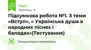 Підсумкова робота №1. З теми «Вступ», « Українська душа в народних піснях і баладах»(Тестування)