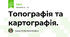 Топографія та картографія.