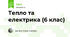 Тепло та електрика (6 клас)